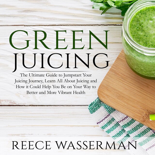 Book cover for Green Juicing: The Ultimate Guide to Jumpstart Your Juicing Journey, Learn All About Juicing and How it Could Help You Be on Your Way to Better and More Vibrant Health