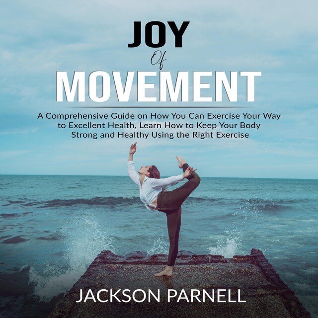 Book cover for Joy of Movement: A Comprehensive Guide on How You Can Exercise Your Way to Excellent Health, Learn How to Keep Your Body Strong and Healthy Using the Right Exercise