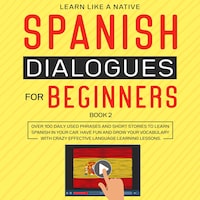 Spanish Dialogues for Beginners Book 2: Over 100 Daily Used Phrases and Short Stories to Learn Spanish in Your Car. Have Fun and Grow Your Vocabulary with Crazy Effective Language Learning Lessons