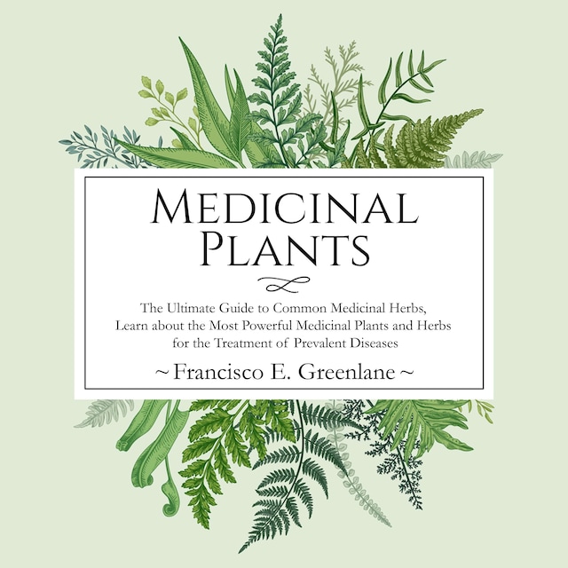 Medicinal Plants: The Ultimate Guide to Common Medicinal Herbs, Learn the Most Powerful Medicinal Plants and Herbs for the Treatment of Prevalent Diseases