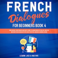 French Dialogues for Beginners Book 4: Over 100 Daily Used Phrases and Short Stories to Learn French in Your Car. Have Fun and Grow Your Vocabulary with Crazy Effective Language Learning Lessons
