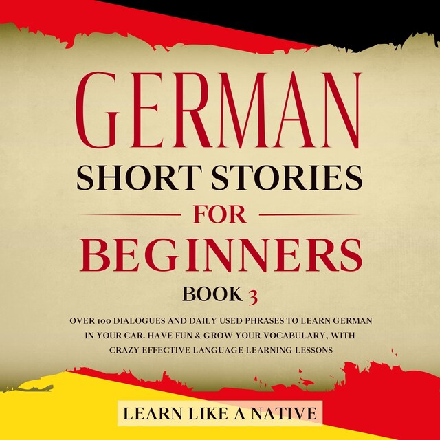 German Short Stories for Beginners Book 3: Over 100 Dialogues and Daily Used Phrases to Learn German in Your Car. Have Fun & Grow Your Vocabulary, with Crazy Effective Language Learning Lessons