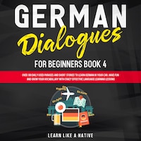 German Dialogues for Beginners Book 4: Over 100 Daily Used Phrases and Short Stories to Learn German in Your Car. Have Fun and Grow Your Vocabulary with Crazy Effective Language Learning Lessons