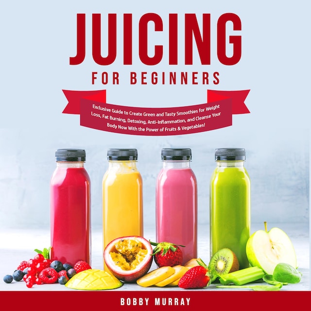 Book cover for Juicing for Beginners: Exclusive Guide to Create Green and Tasty Smoothies for Weight Loss, Fat Burning, Detoxing, Anti-Inflammation, and Cleanse Your Body Now With the Power of Fruits & Vegetables!