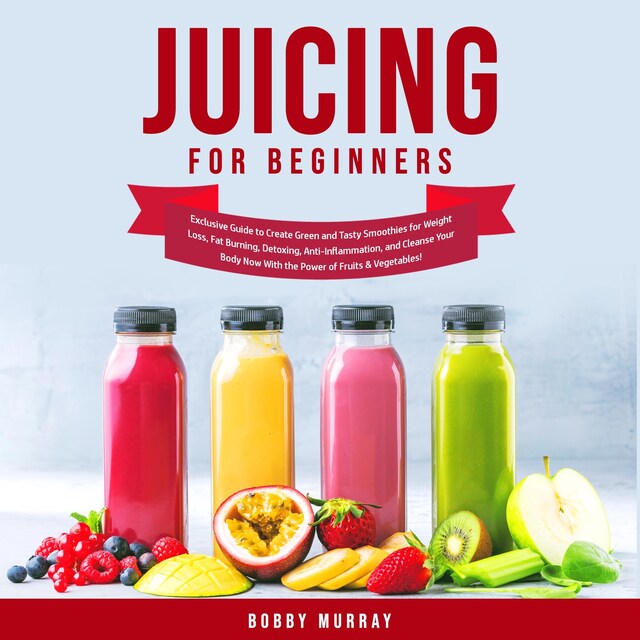 Okładka książki dla Juicing for Beginners: Exclusive Guide to Create Green and Tasty Smoothies for Weight Loss, Fat Burning, Detoxing, Anti-Inflammation, and Cleanse Your Body Now With the Power of Fruits & Vegetables!