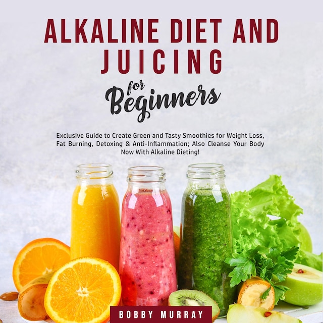 Book cover for Alkaline Diet and Juicing for Beginners: Exclusive Guide to Create Green and Tasty Smoothies for Weight Loss, Fat Burning, Detoxing & Anti-Inflammation; Also Cleanse Your Body Now With Alkaline Dieting!