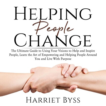 Helping People Change: The Ultimate Guide to Using Your Visions to Help and Inspire People, Learn the Art of Empowering and Helping People Around You and Live With Purpose bookCoverFor