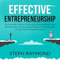 Effective Entrepreneurship: The Essential Guide to Focusing for Entrepreneurs, Learn Effective Ways To Have Tunnel Vision and Stay Focused on Your Goals to Achieve Success