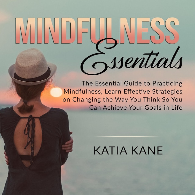 Book cover for Mindfulness Essentials: The Essential Guide to Practicing Mindfulness, Learn Effective Strategies on Changing the Way You Think So You Can Achieve Your Goals in Life