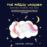 The Magic Unicorn – Bed Time Stories for Kids: Short Bedtime Stories to Help Your Children & Toddlers Fall Asleep and Relax! Great Unicorn Fantasy Stories to Dream about all Night!