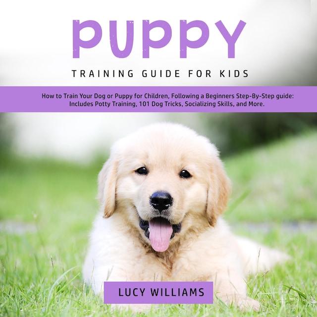 Puppy Training Guide for Kids: How to Train Your Dog or Puppy for Children, Following a Beginners Step-By-Step guide: Includes Potty Training, 101 Dog Tricks, Socializing Skills, and More.