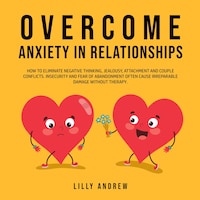 Overcome Anxiety in Relationships: How to Eliminate Negative Thinking, Jealousy, Attachment, and Couple Conflicts—Insecurity and Fear of Abandonment Often Cause Irreparable Damage Without Therapy