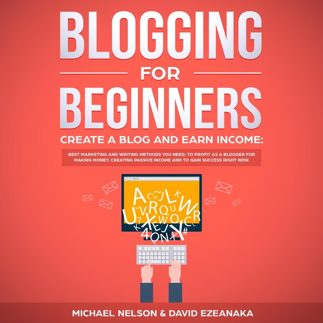 Copertina del libro per Blogging for Beginners, Create a Blog and Earn Income: Best Marketing and Writing Methods You NEED; to Profit as a Blogger for Making Money, Creating Passive Income and to Gain Success RIGHT NOW.