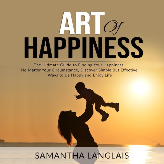Book cover for Art of Happiness: The Ultimate Guide to Finding Your Happiness No Matter Your Circumstance, Discover Simple But Effective Ways to Be Happy and Enjoy Life