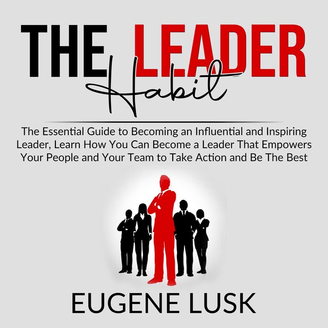 Okładka książki dla The Leader Habit: The Essential Guide to Becoming an Influential and Inspiring Leader, Learn How You Can Become a Leader That Empowers Your People and Your Team to Take Action and Be The Best