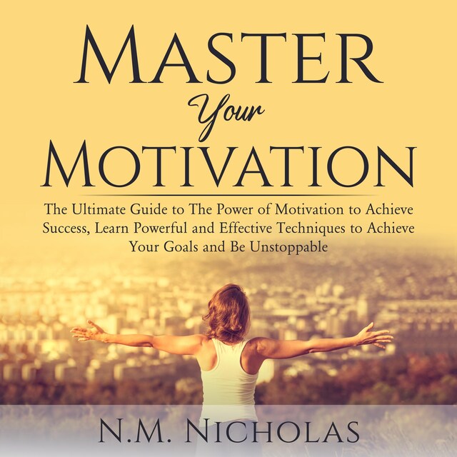 Bokomslag för Master Your Motivation: The Ultimate Guide to The Power of Motivation to Achieve Success, Learn Powerful and Effective Techniques to Achieve Your Goals and Be Unstoppable