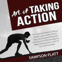 Art of Taking Action: The Essential Guide to Taking Action, Learn Useful Tips to Stay Focused and Motivated And Discover Effective Ways to Make Taking Action a Part of Your Life Everyday