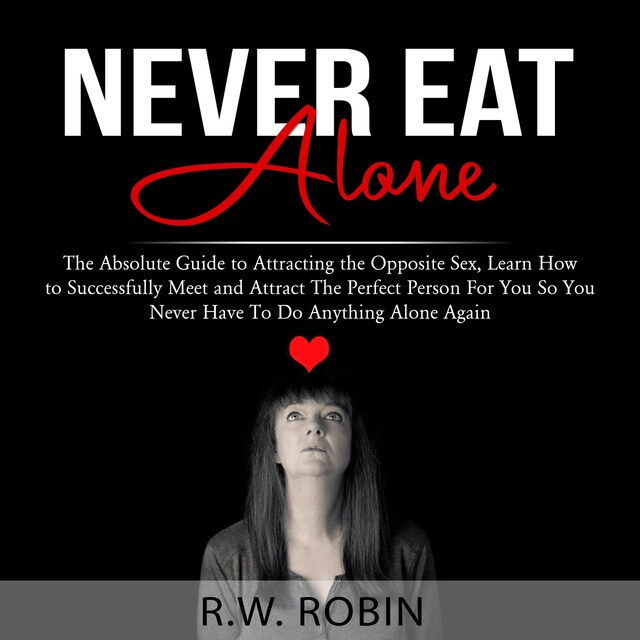 Couverture de livre pour Never Eat Alone: The Absolute Guide to Attracting the Opposite Sex, Learn How to Successfully Meet and Attract The Perfect Person For You So You Never Have To Do Anything Alone Again