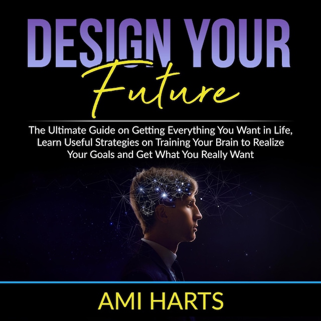 Book cover for Design Your Future: The Ultimate Guide on Getting Everything You Want in Life, Learn Useful Strategies on Training Your Brain to Realize Your Goals and Get What You Really Want