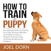 How to Train a Puppy: The Ultimate Guide to Training Your Dog, Discover Effective Techniques on How to Properly Train Your Dog and Eradicate Behavioral Problems
