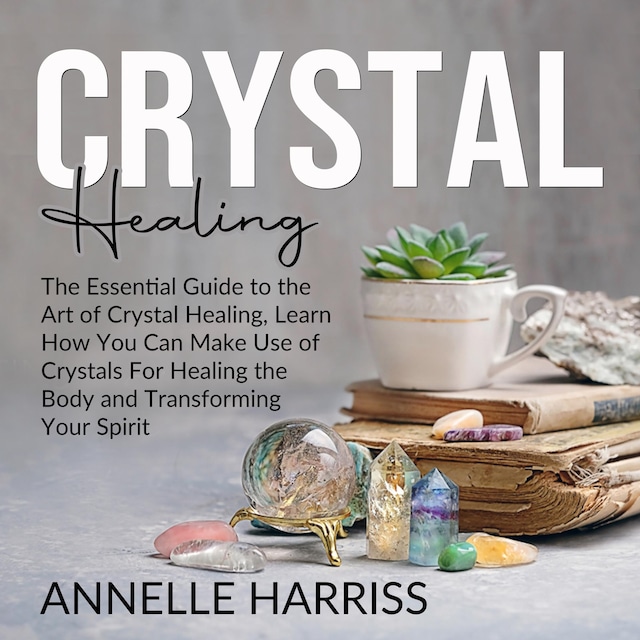 Book cover for Crystal Healing: The Essential Guide to the Art of Crystal Healing, Learn How You Can Make Use of Crystals For Healing the Body and Transforming Your Spirit