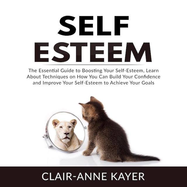 Buchcover für Self-Esteem: The Essential Guide to Building Your Self-Esteem, Learn About Techniques on How You Can Build Your Confidence and Improve Your Self-Esteem to Achieve Your Goals