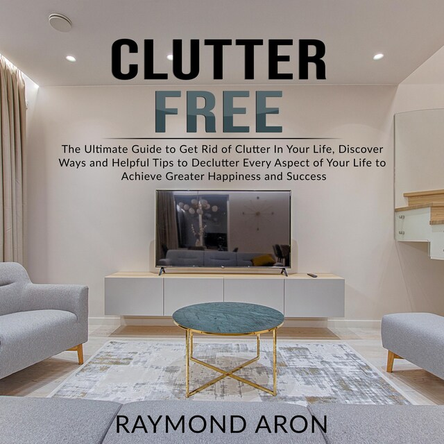 Boekomslag van Clutter Free: The Ultimate Guide to Get Rid of Clutter In Your Life, Discover Ways and Helpful Tips to Declutter Every Aspect of Your Life to Achieve Greater Happiness and Success