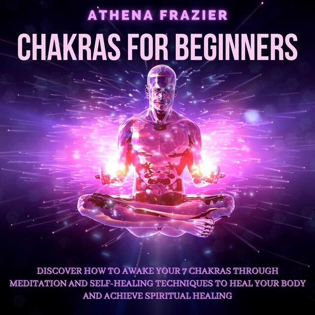 Boekomslag van Chakras for Beginners: Discover How To Awake Your 7 Chakras Through Meditation And Self-Healing Techniques To Heal Your Body And Achieve Spiritual Healing