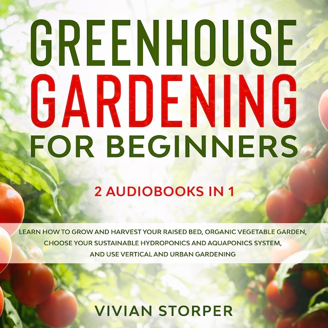 Book cover for Greenhouse Gardening for Beginners: 2 Audiobooks in 1 - Learn How to Grow and Harvest Your Raised Bed, Organic Vegetable Garden, Choose Your Sustainable Hydroponics and Aquaponics System, and Use Vertical and Urban Gardening