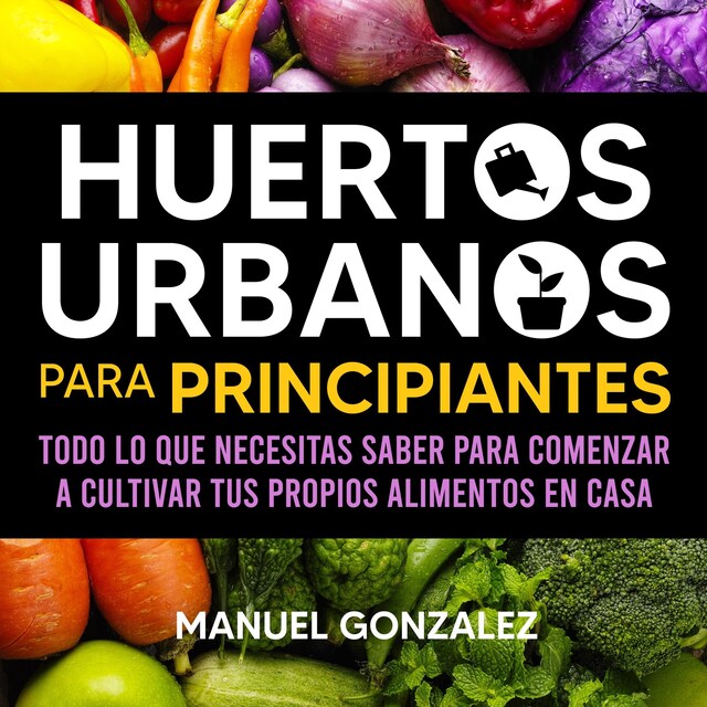 Book cover for Huertos urbanos para principiantes: Todo lo que necesitas saber para comenzar a cultivar tus propios alimentos en casa