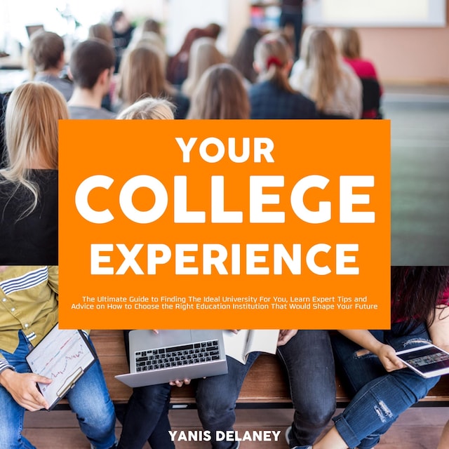Couverture de livre pour Your College Experience: The Ultimate Guide to Finding The Ideal University For You, Learn Expert Tips and Advice on How to Choose the Right Education Institution That Would Shape Your Future