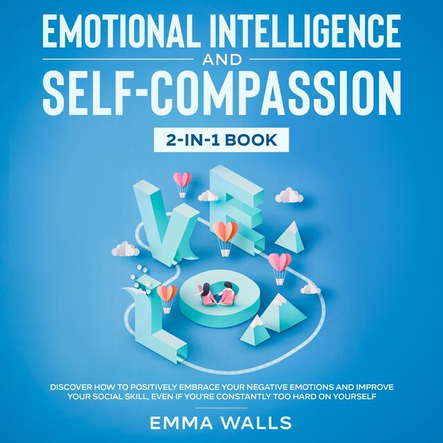 Boekomslag van Emotional Intelligence and Self-Compassion 2-in-1 Book Discover How to Positively Embrace Your Negative Emotions and Improve Your Social Skill, Even if You're Constantly Too Hard on Yourself