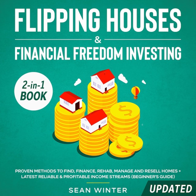Buchcover für Flipping Houses and Financial Freedom Investing (Updated) 2-in-1 Book Proven Methods to Find, Finance, Rehab, Manage and Resell Homes + Latest Reliable & Profitable Income Streams (Beginner's Guide)