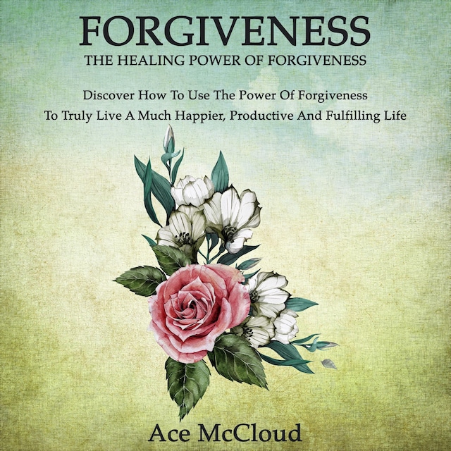Book cover for Forgiveness: The Healing Power Of Forgiveness: Discover How To Use The Power Of Forgiveness To Truly Live A Much Happier, Productive And Fulfilling Life