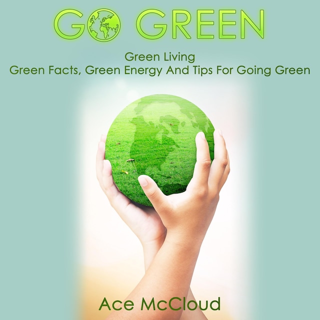 Boekomslag van Go Green: Green Living: Green Facts, Green Energy And Tips For Going Green