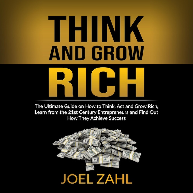 Book cover for Think and Grow Rich: The Ultimate Guide on How to Think, Act and Grow Rich, Learn from the 21st Century Entrepreneurs and Find Out How They Achieve Success