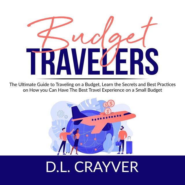 Couverture de livre pour Budget Travelers: The Ultimate Guide to Traveling on a Budget, Learn the Secrets and Best Practices on How you Can Have The Best Travel Experience on a Small Budget