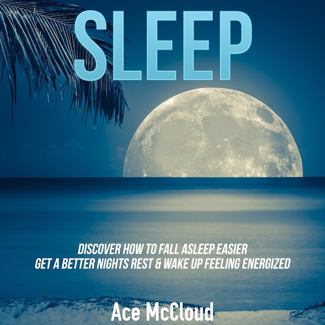 Book cover for Sleep: Discover How To Fall Asleep Easier, Get A Better Nights Rest & Wake Up Feeling Energized
