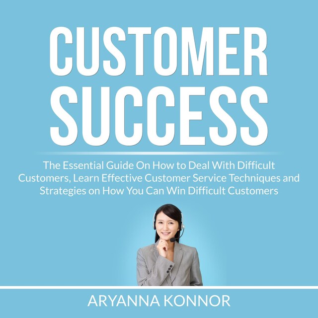 Okładka książki dla Customer Success: The Essential Guide On How to Deal With Difficult Customers, Learn Effective Customer Service Techniques and Strategies on How You Can Win Difficult Customers