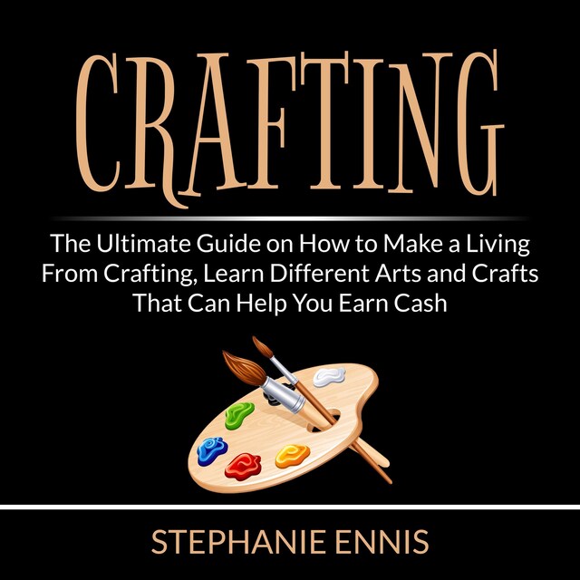 Bokomslag for Crafting: The Ultimate Guide on How to Make a Living From Crafting, Learn Different Arts and Crafts That Can Help You Earn Cash