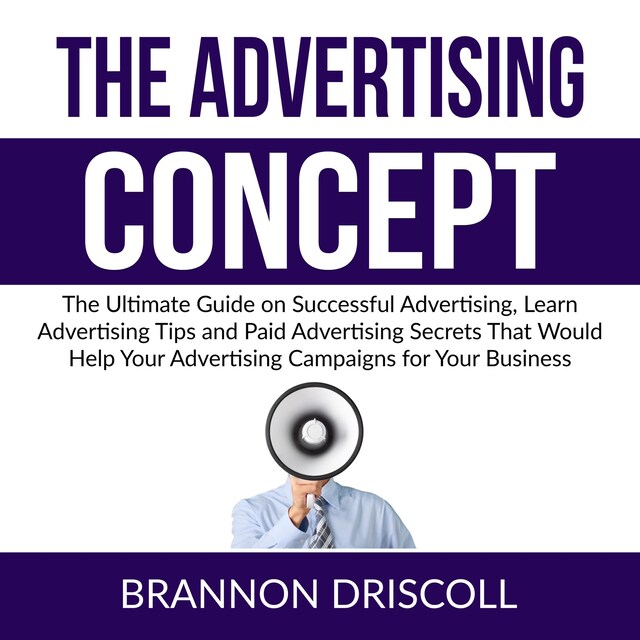 Bogomslag for The Advertising Concept: The Ultimate Guide on Successful Advertising, Learn Advertising Tips and Paid Advertising Secrets That Would Help Your Advertising Campaigns for Your Business