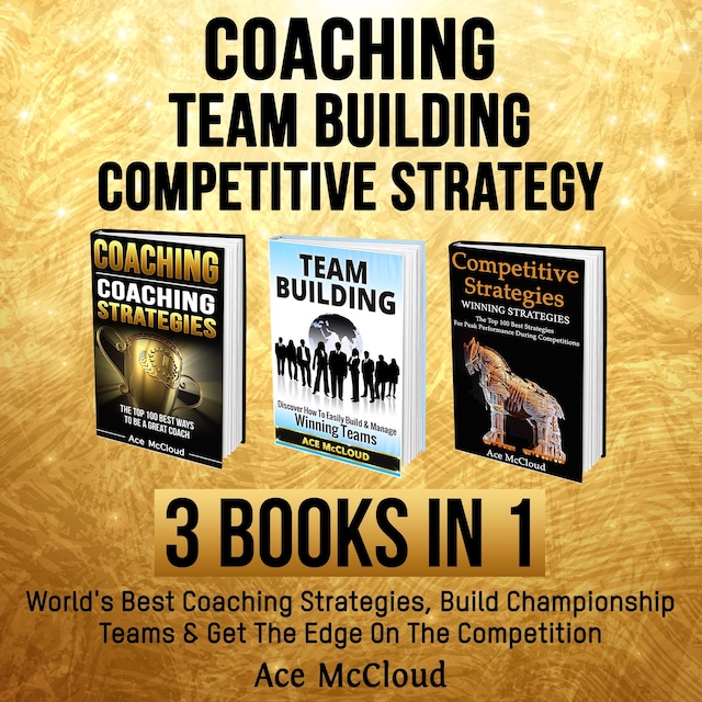 Book cover for Coaching: Team Building: Competitive Strategy: 3 Books in 1: World's Best Coaching Strategies, Build Championship Teams & Get The Edge On The Competition