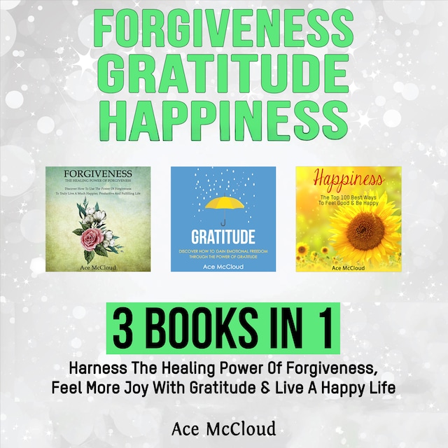 Buchcover für Forgiveness: Gratitude: Happiness: 3 Books in 1: Harness The Healing Power Of Forgiveness, Feel More Joy With Gratitude & Live A Happy Life