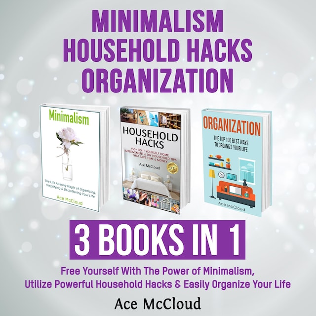 Book cover for Minimalism: Household Hacks: Organization: 3 Books in 1: Free Yourself With The Power of Minimalism, Utilize Powerful Household Hacks & Easily Organize Your Life