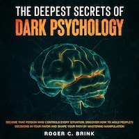 The Deepest Secrets of Dark Psychology Become That Person Who Controls Every Situation. Discover How to Mold People’s Decisions in Your Favor and Shape Your Path by Mastering Manipulation