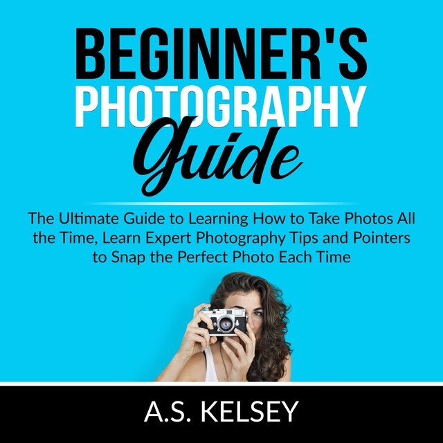 Bokomslag för Beginner's Photography Guide: The Ultimate Guide to Learning How to Take Photos All the Time, Learn Expert Photography Tips and Pointers to Snap the Perfect Photo Each Time