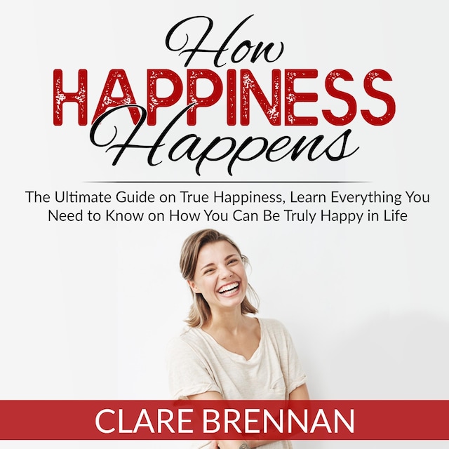 Book cover for How Happiness Happens: The Ultimate Book on True Happiness, Learn Everything You Need to Know on How You Can BeTruly Happy in Life
