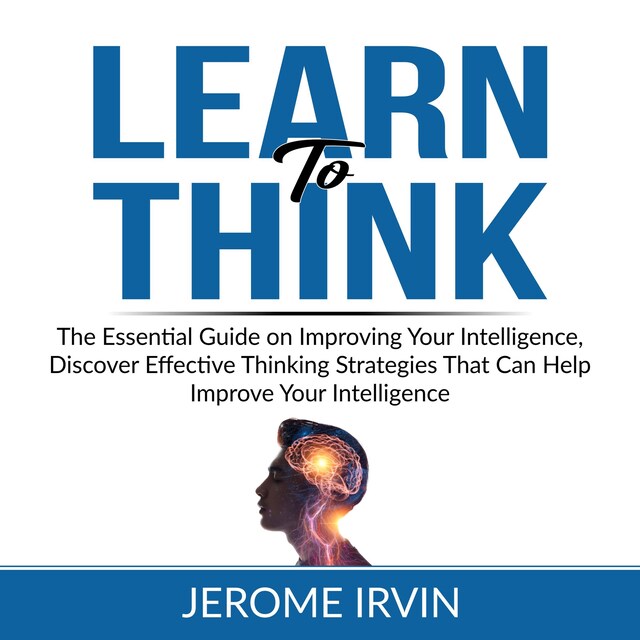 Copertina del libro per Learn to Think: The Essential Guide on Improving Your Intelligence, Discover Effective Thinking Strategies That Can Help Improve Your Intelligence