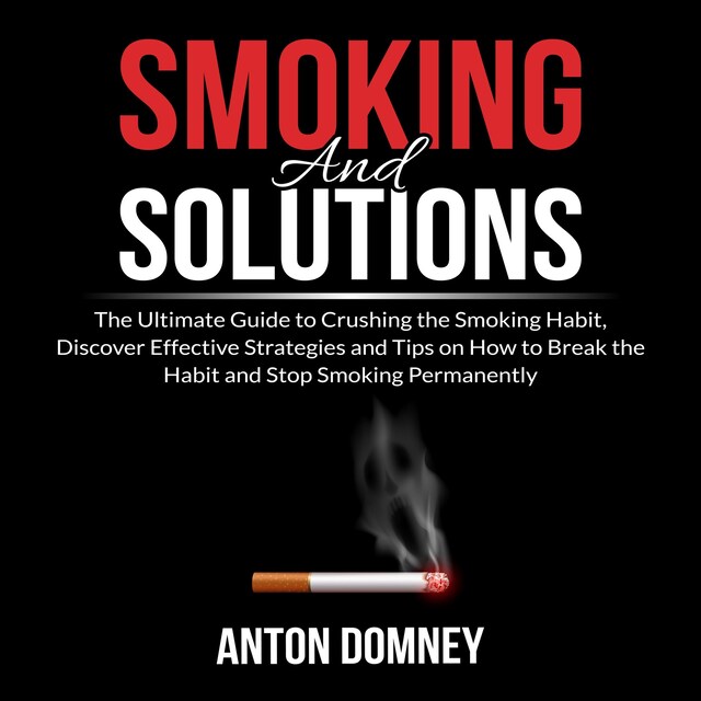 Portada de libro para Smoking and Solutions: The Ultimate Guide to Crushing the Smoking Habit, Discover Effective Strategies and Tips on How to Break the Habit and Stop Smoking Permanently