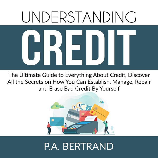 Couverture de livre pour Understanding Credit: The Ultimate Guide to Everything About Credit, Discover All the Secrets on How You Can Establish, Manage, Repair and Erase Bad Credit By Yourself